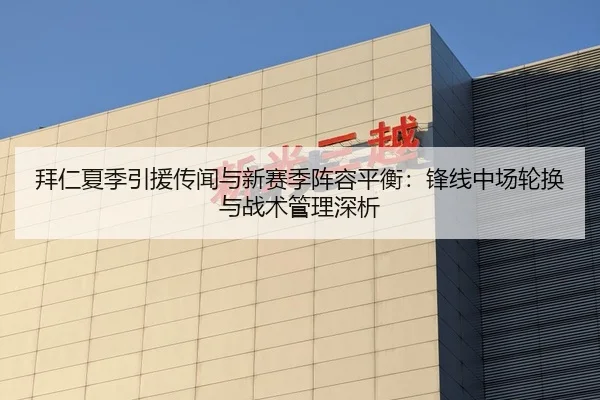 拜仁夏季引援传闻与新赛季阵容平衡：锋线中场轮换与战术管理深析